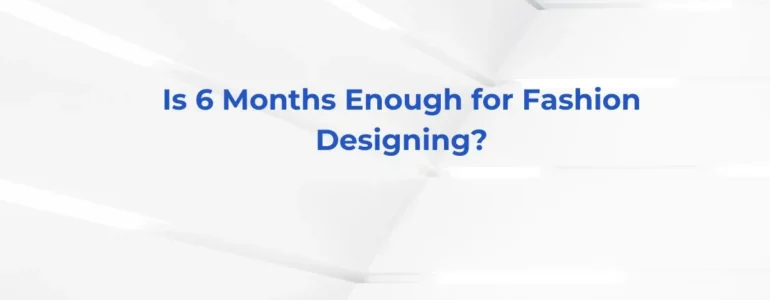 Is 6 Months Enough for Fashion Designing?